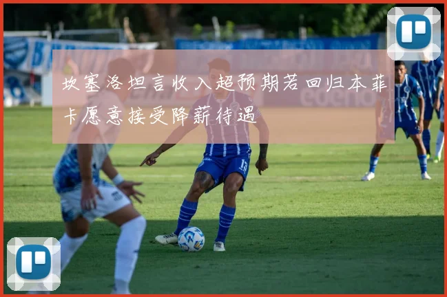 坎塞洛坦言收入超预期若回归本菲卡愿意接受降薪待遇