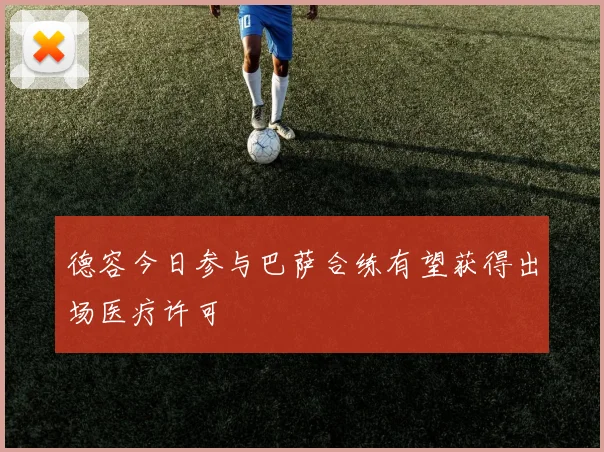 德容今日参与巴萨合练有望获得出场医疗许可
