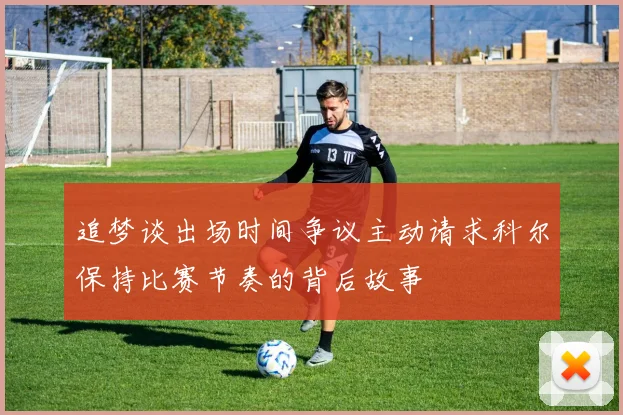 追梦谈出场时间争议主动请求科尔保持比赛节奏的背后故事