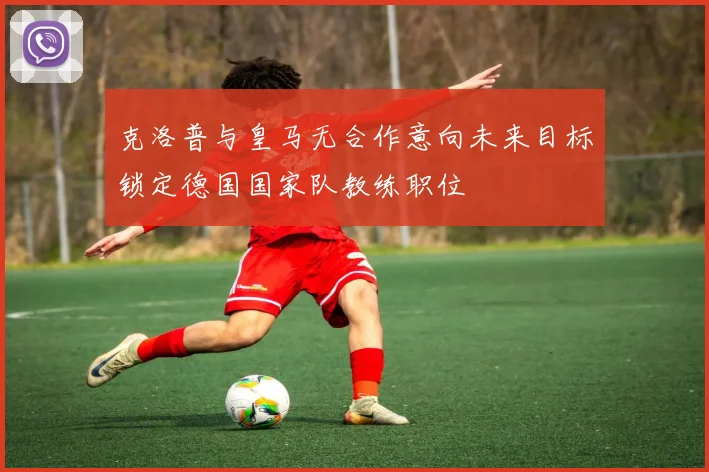 克洛普与皇马无合作意向未来目标锁定德国国家队教练职位
