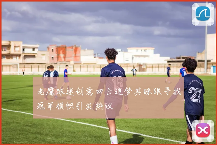 老鹰球迷创意回击追梦其眯眼寻找冠军旗帜引发热议