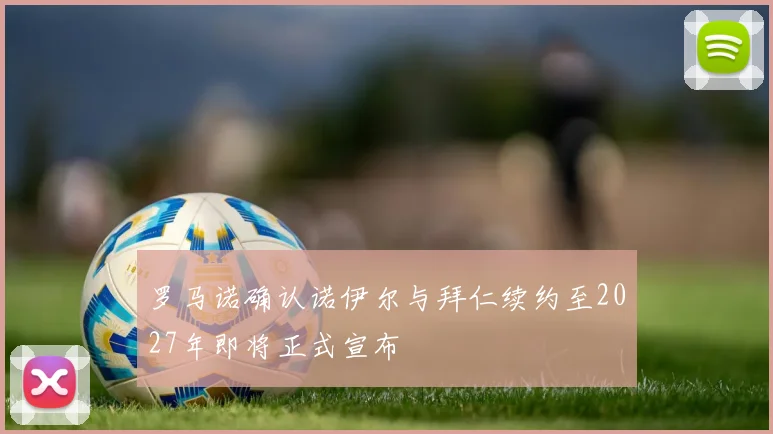 罗马诺确认诺伊尔与拜仁续约至2027年即将正式宣布