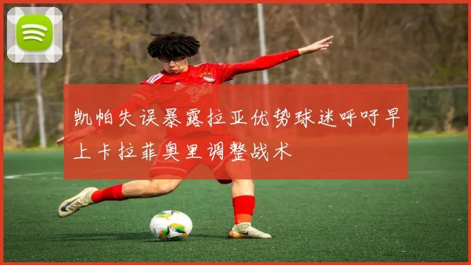 凯帕失误暴露拉亚优势球迷呼吁早上卡拉菲奥里调整战术