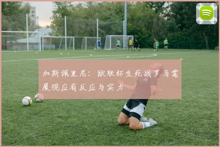 加斯佩里尼：欧联杯生死战罗马需展现应有反应与实力