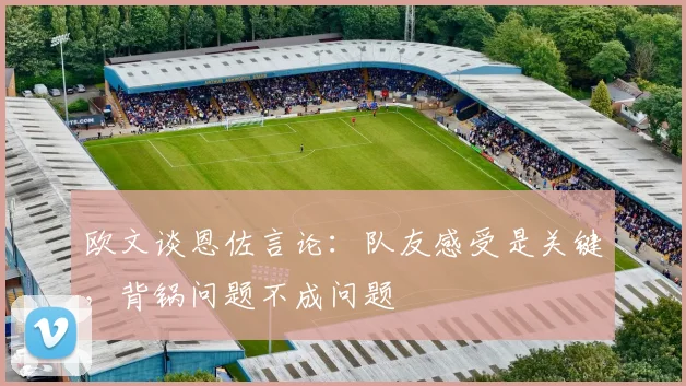 欧文谈恩佐言论：队友感受是关键，背锅问题不成问题