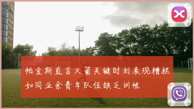 帕金斯直言火箭关键时刻表现糟糕如同业余青年队伍缺乏训练