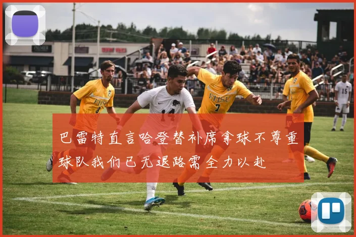巴雷特直言哈登替补席拿球不尊重球队我们已无退路需全力以赴