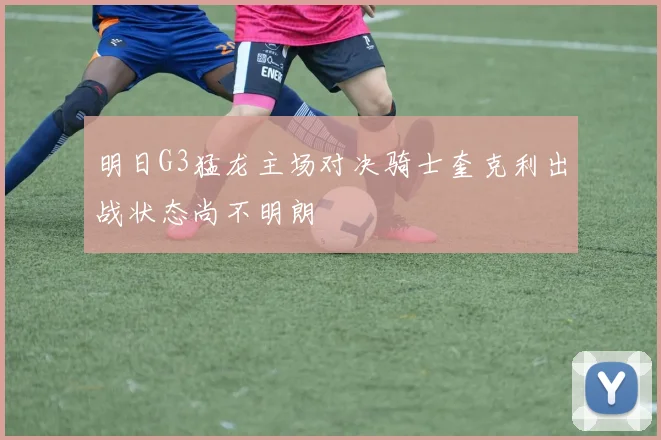 明日G3猛龙主场对决骑士奎克利出战状态尚不明朗