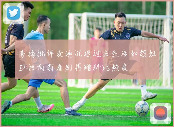 夸梅批评麦迪沉迷过去生活如怨妇应该向前看别再蹭科比热度