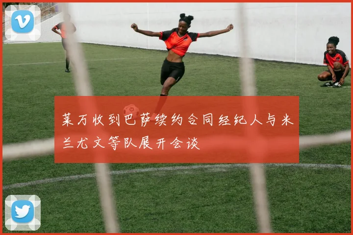莱万收到巴萨续约合同经纪人与米兰尤文等队展开会谈