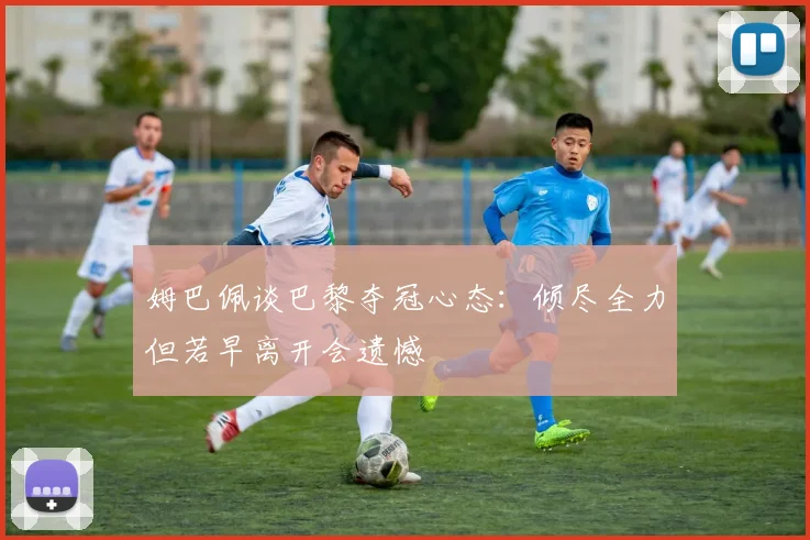 姆巴佩谈巴黎夺冠心态：倾尽全力但若早离开会遗憾