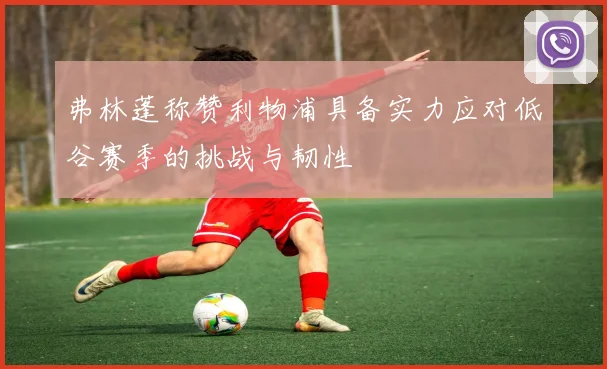 弗林蓬称赞利物浦具备实力应对低谷赛季的挑战与韧性