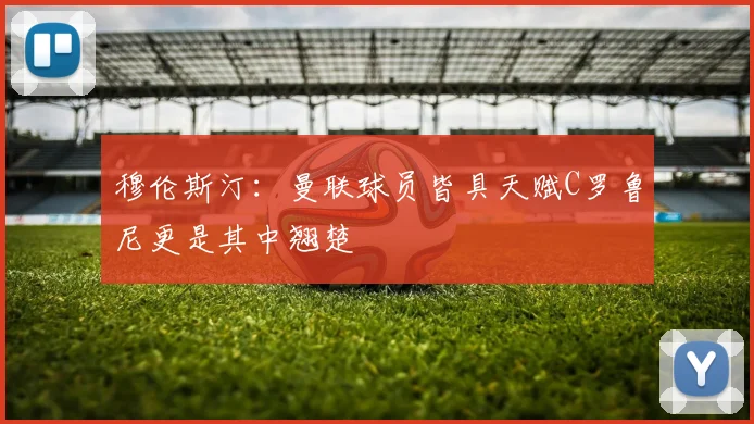 穆伦斯汀：曼联球员皆具天赋C罗鲁尼更是其中翘楚