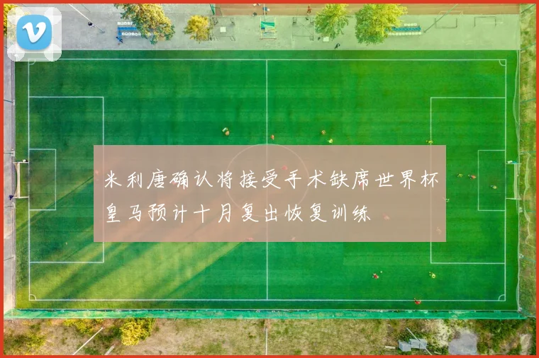 米利唐确认将接受手术缺席世界杯皇马预计十月复出恢复训练