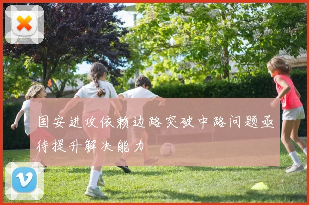 国安进攻依赖边路突破中路问题亟待提升解决能力