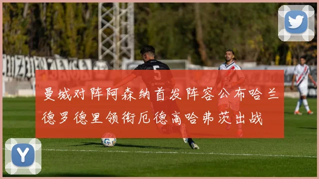 曼城对阵阿森纳首发阵容公布哈兰德罗德里领衔厄德高哈弗茨出战