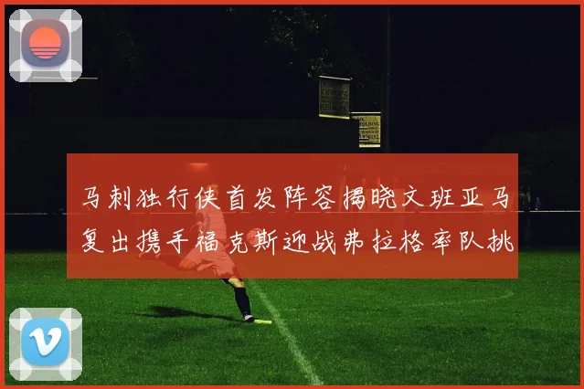 马刺独行侠首发阵容揭晓文班亚马复出携手福克斯迎战弗拉格率队挑战