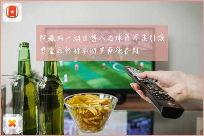 阿森纳计划出售八名球员筹集引援资金本怀特和特罗萨德在列
