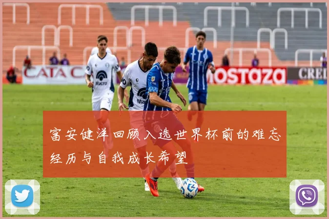 富安健洋回顾入选世界杯前的难忘经历与自我成长希望