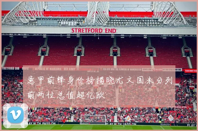 意甲前锋身价榜揭晓尤文国米分列前两位总值超亿欧
