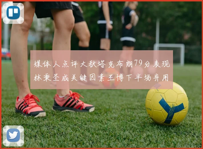 媒体人点评大秋塔克布朗79分表现林秉圣成关键因素王博下半场弃用孙铭徽引发热议