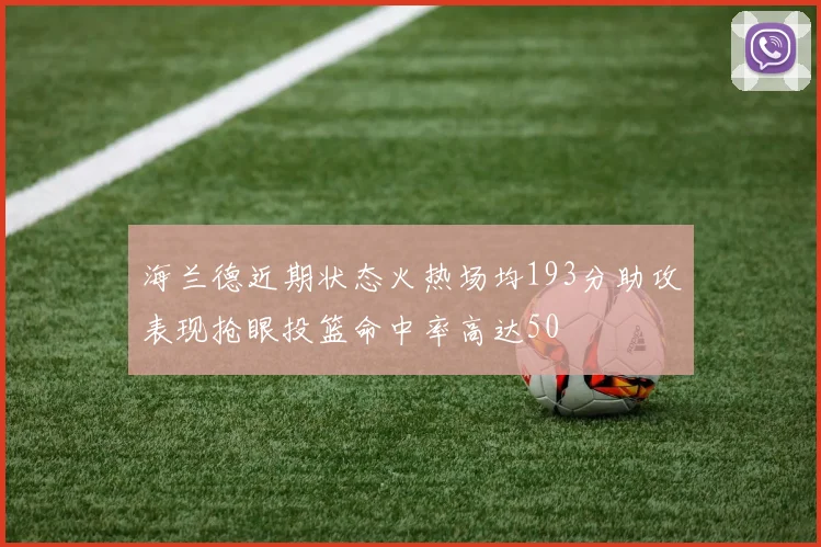 海兰德近期状态火热场均193分助攻表现抢眼投篮命中率高达50