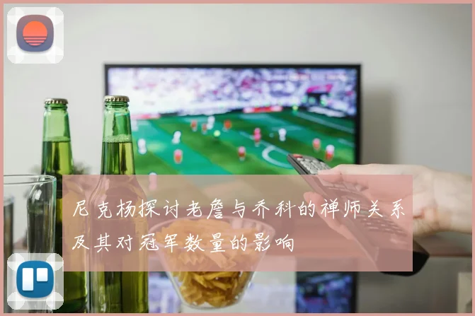 尼克杨探讨老詹与乔科的禅师关系及其对冠军数量的影响