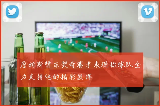詹姆斯赞东契奇赛季表现称球队全力支持他的精彩发挥