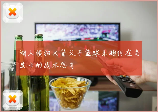 湖人横扫火箭父子篮球乐趣何在乌度卡的战术思考