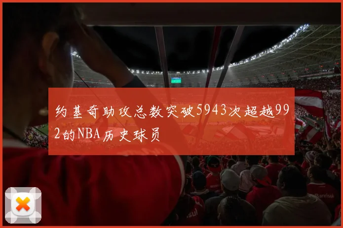 约基奇助攻总数突破5943次超越992的NBA历史球员
