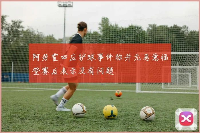 阿劳霍回应铲球事件称并无恶意福登赛后表示没有问题