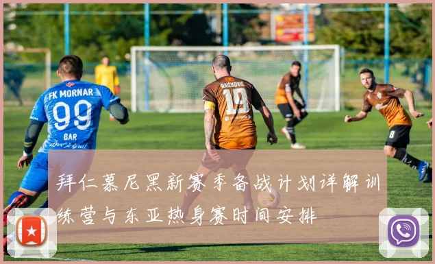 拜仁慕尼黑新赛季备战计划详解训练营与东亚热身赛时间安排